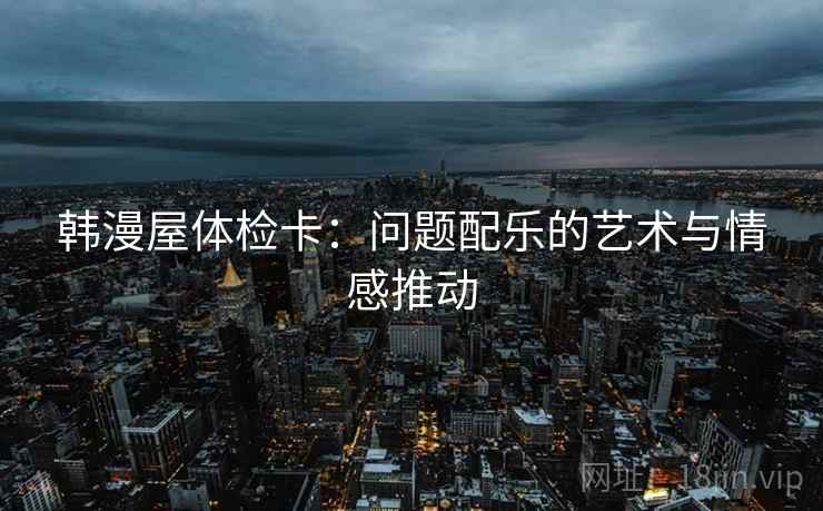 韩漫屋体检卡：问题配乐的艺术与情感推动