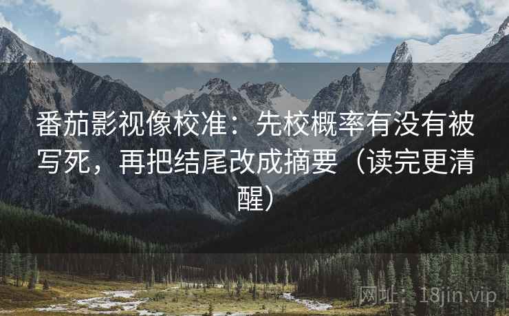 番茄影视像校准：先校概率有没有被写死，再把结尾改成摘要（读完更清醒）