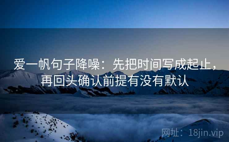 爱一帆句子降噪:先把时间写成起止,再回头确认前提有没有默认 爱一帆句子降噪:先把时间写成起止,再回头确认前提有没有默认