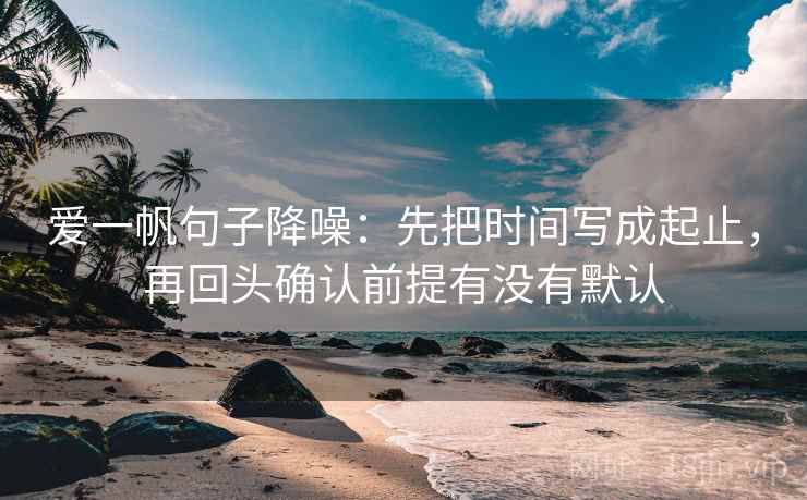 爱一帆句子降噪:先把时间写成起止,再回头确认前提有没有默认 爱一帆句子降噪:先把时间写成起止,再回头确认前提有没有默认