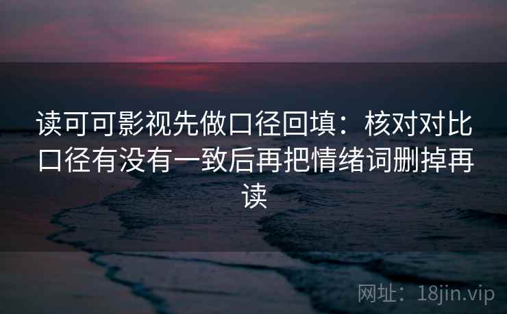 读可可影视先做口径回填：核对对比口径有没有一致后再把情绪词删掉再读