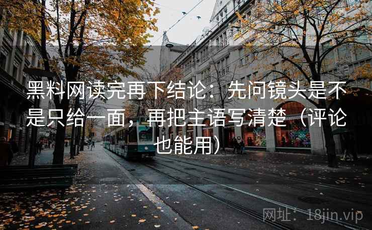 黑料网读完再下结论：先问镜头是不是只给一面，再把主语写清楚（评论也能用）