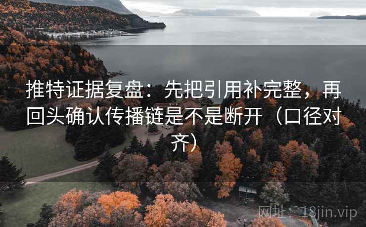 推特证据复盘：先把引用补完整，再回头确认传播链是不是断开（口径对齐）