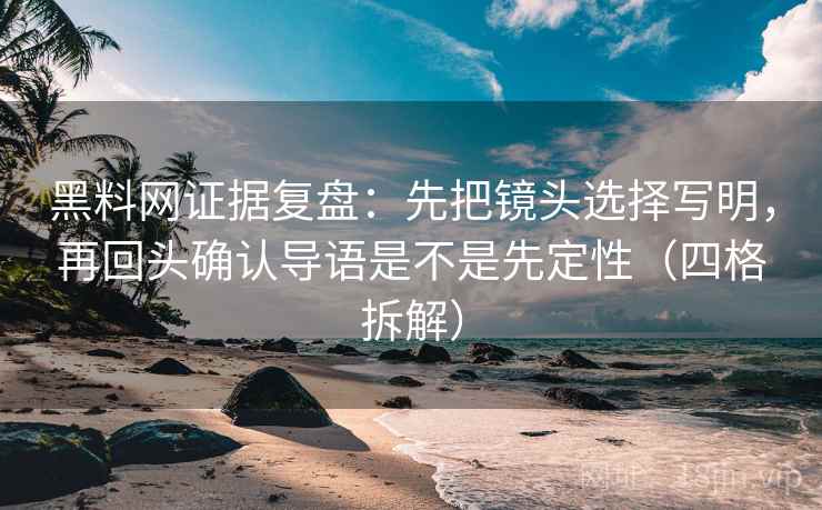 黑料网证据复盘：先把镜头选择写明，再回头确认导语是不是先定性（四格拆解）