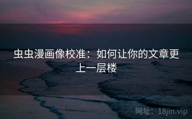 虫虫漫画像校准：如何让你的文章更上一层楼