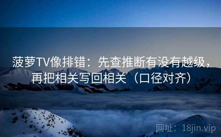 菠萝TV像排错：先查推断有没有越级，再把相关写回相关（口径对齐）