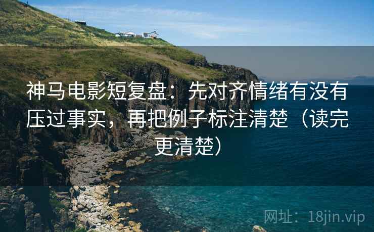 神马电影短复盘：先对齐情绪有没有压过事实，再把例子标注清楚（读完更清楚）