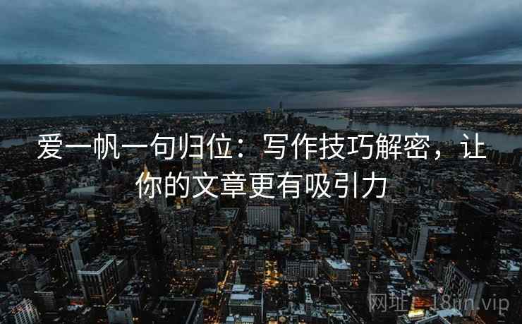 爱一帆一句归位:写作技巧解密,让你的文章更有吸引力 爱一帆一句归位:写作技巧解密,让你的文章更有吸引力