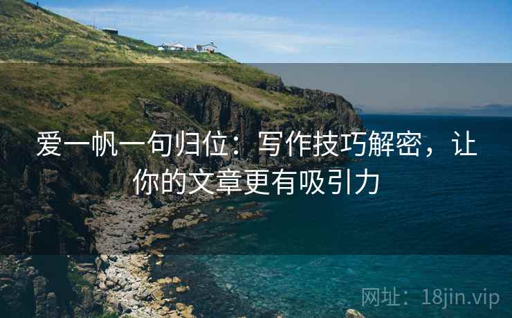 爱一帆一句归位:写作技巧解密,让你的文章更有吸引力 爱一帆一句归位:写作技巧解密,让你的文章更有吸引力
