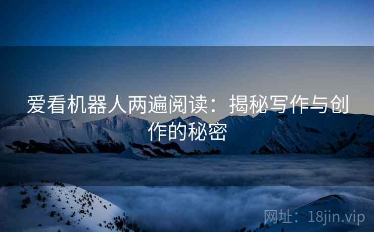 爱看机器人两遍阅读:揭秘写作与创作的秘密 爱看机器人两遍阅读:揭秘写作与创作的秘密