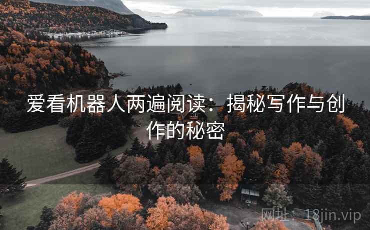 爱看机器人两遍阅读:揭秘写作与创作的秘密 爱看机器人两遍阅读:揭秘写作与创作的秘密