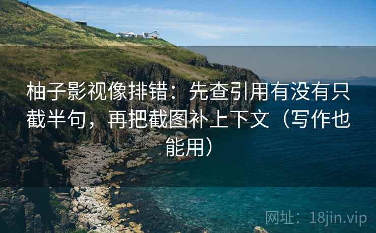 柚子影视像排错:先查引用有没有只截半句,再把截图补上下文(写作也能用) 柚子影视像排错:先查引用有没有只截半句,再把截图补上下文(写作也能用)