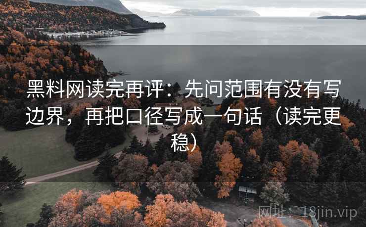 黑料网读完再评：先问范围有没有写边界，再把口径写成一句话（读完更稳）