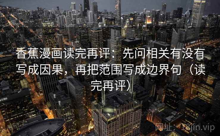 香蕉漫画读完再评:先问相关有没有写成因果,再把范围写成边界句(读完再评) 香蕉漫画读完再评:先问相关有没有写成因果,再把范围写成边界句(读完再评)