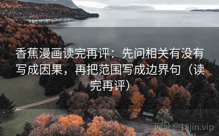 香蕉漫画读完再评:先问相关有没有写成因果,再把范围写成边界句(读完再评) 香蕉漫画读完再评:先问相关有没有写成因果,再把范围写成边界句(读完再评)