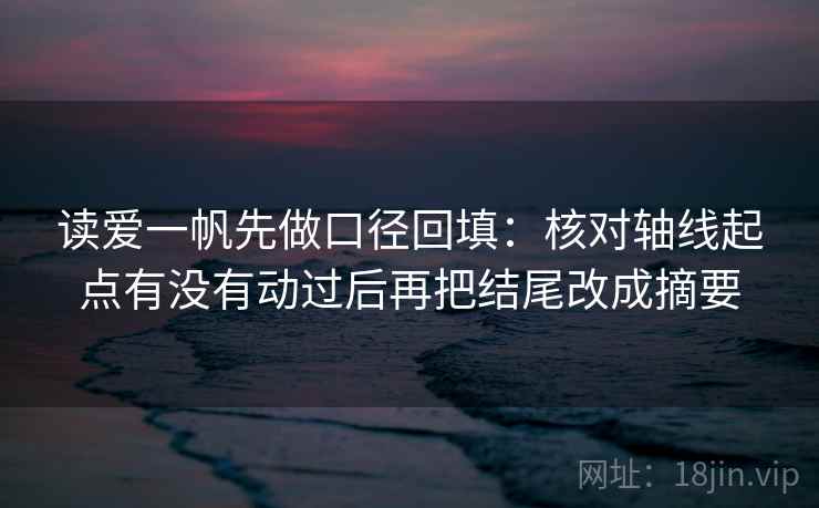 读爱一帆先做口径回填:核对轴线起点有没有动过后再把结尾改成摘要 读爱一帆先做口径回填:核对轴线起点有没有动过后再把结尾改成摘要