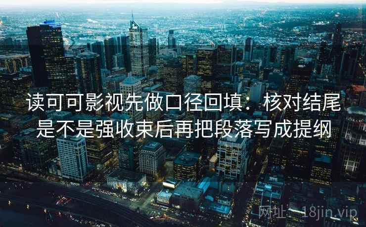 读可可影视先做口径回填：核对结尾是不是强收束后再把段落写成提纲