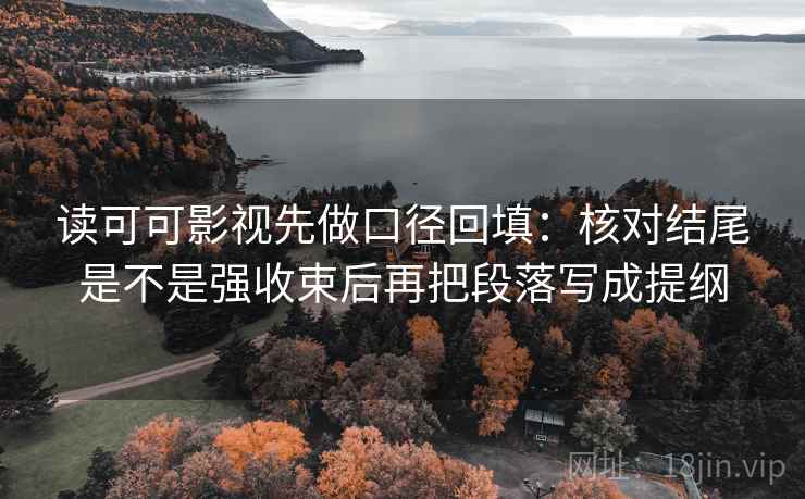 读可可影视先做口径回填：核对结尾是不是强收束后再把段落写成提纲