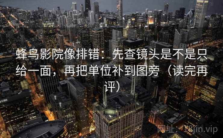 蜂鸟影院像排错:先查镜头是不是只给一面,再把单位补到图旁(读完再评) 蜂鸟影院像排错:先查镜头是不是只给一面,再把单位补到图旁(读完再评)
