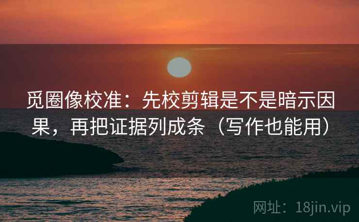 觅圈像校准:先校剪辑是不是暗示因果,再把证据列成条(写作也能用) 觅圈像校准:先校剪辑是不是暗示因果,再把证据列成条(写作也能用)