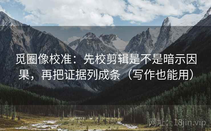 觅圈像校准:先校剪辑是不是暗示因果,再把证据列成条(写作也能用) 觅圈像校准:先校剪辑是不是暗示因果,再把证据列成条(写作也能用)
