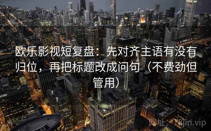 欧乐影视短复盘:先对齐主语有没有归位,再把标题改成问句(不费劲但管用) 欧乐影视短复盘:先对齐主语有没有归位,再把标题改成问句(不费劲但管用)