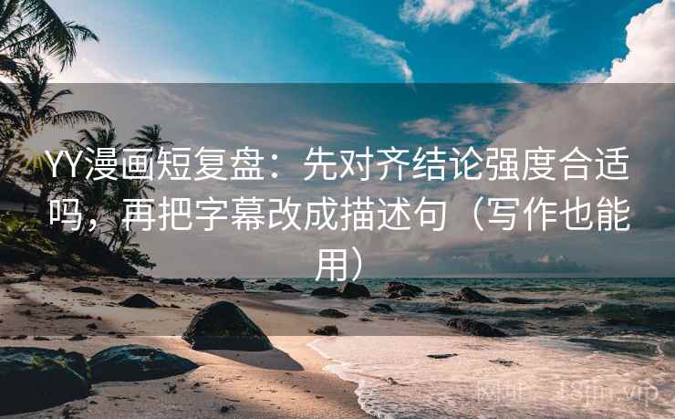 YY漫画短复盘:先对齐结论强度合适吗,再把字幕改成描述句(写作也能用) YY漫画短复盘:先对齐结论强度合适吗,再把字幕改成描述句(写作也能用)