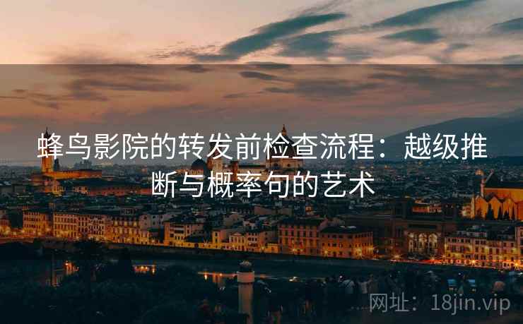 蜂鸟影院的转发前检查流程:越级推断与概率句的艺术 蜂鸟影院的转发前检查流程:越级推断与概率句的艺术