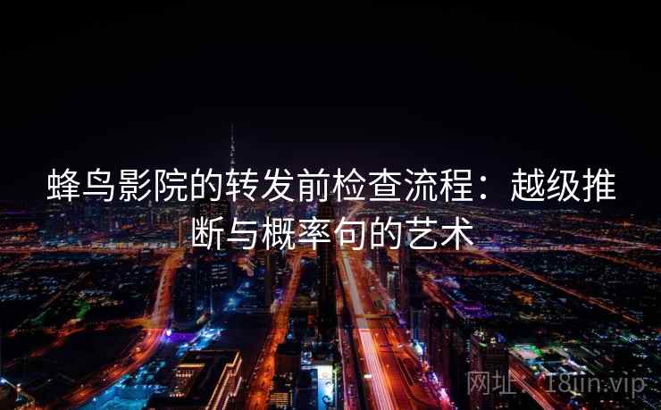 蜂鸟影院的转发前检查流程:越级推断与概率句的艺术 蜂鸟影院的转发前检查流程:越级推断与概率句的艺术