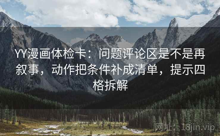 YY漫画体检卡:问题评论区是不是再叙事,动作把条件补成清单,提示四格拆解 YY漫画体检卡:问题评论区是不是再叙事,动作把条件补成清单,提示四格拆解