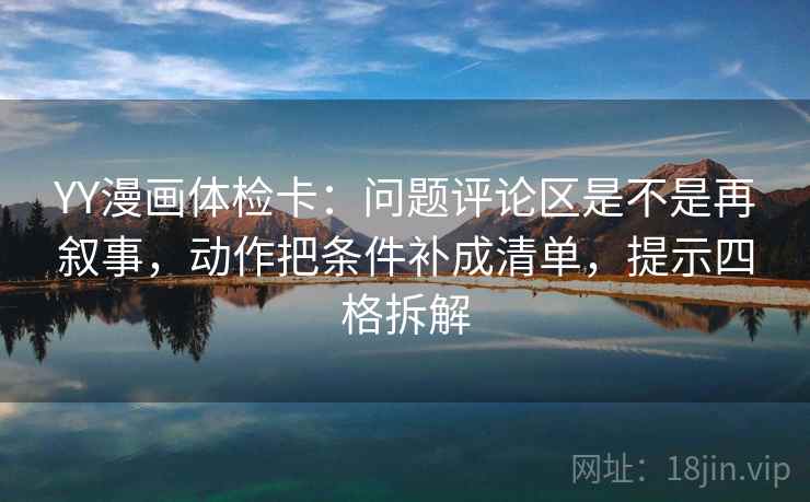 YY漫画体检卡:问题评论区是不是再叙事,动作把条件补成清单,提示四格拆解 YY漫画体检卡:问题评论区是不是再叙事,动作把条件补成清单,提示四格拆解