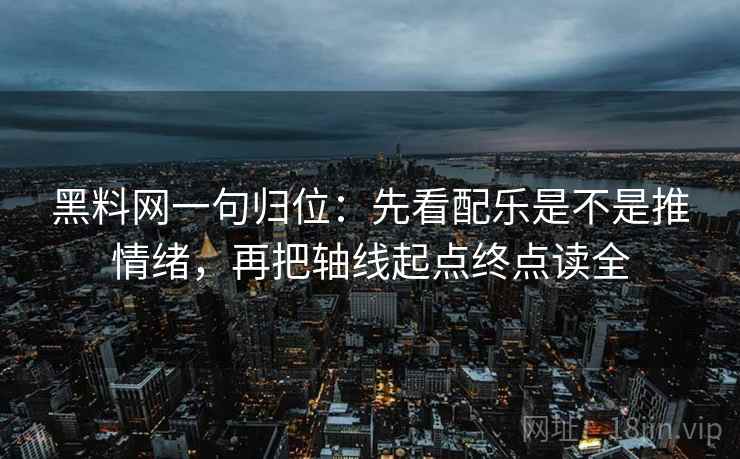 黑料网一句归位：先看配乐是不是推情绪，再把轴线起点终点读全