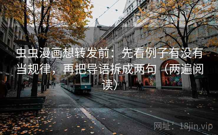 虫虫漫画想转发前：先看例子有没有当规律，再把导语拆成两句（两遍阅读）