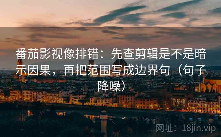番茄影视像排错：先查剪辑是不是暗示因果，再把范围写成边界句（句子降噪）