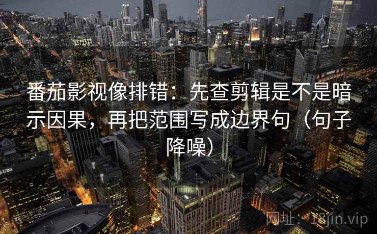 番茄影视像排错：先查剪辑是不是暗示因果，再把范围写成边界句（句子降噪）