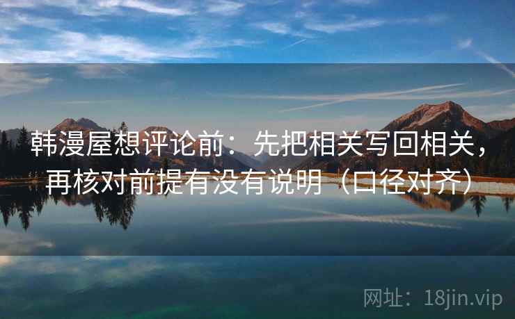 韩漫屋想评论前:先把相关写回相关,再核对前提有没有说明(口径对齐) 韩漫屋想评论前:先把相关写回相关,再核对前提有没有说明(口径对齐)