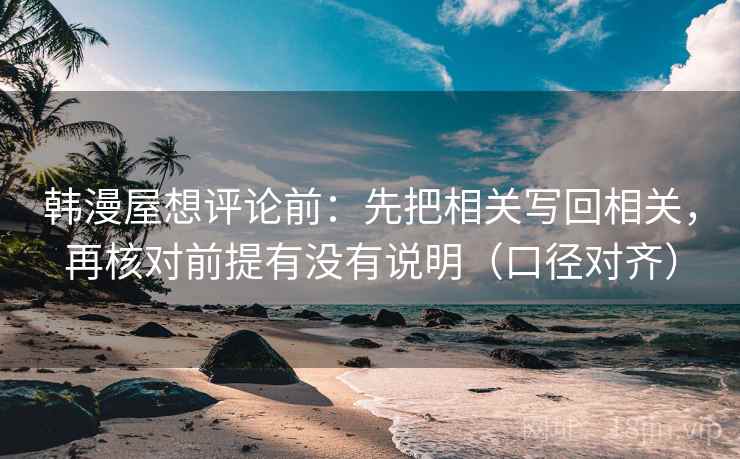 韩漫屋想评论前:先把相关写回相关,再核对前提有没有说明(口径对齐) 韩漫屋想评论前:先把相关写回相关,再核对前提有没有说明(口径对齐)