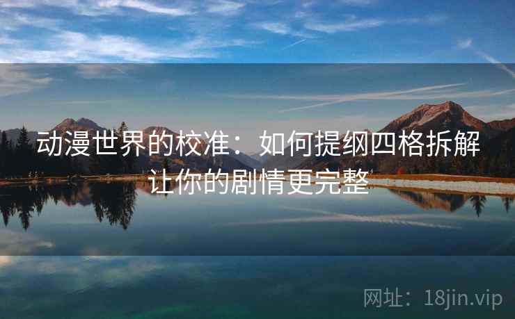 动漫世界的校准:如何提纲四格拆解让你的剧情更完整 动漫世界的校准:如何提纲四格拆解让你的剧情更完整