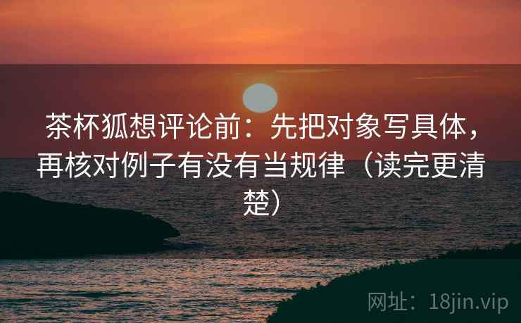 茶杯狐想评论前:先把对象写具体,再核对例子有没有当规律(读完更清楚) 茶杯狐想评论前:先把对象写具体,再核对例子有没有当规律(读完更清楚)