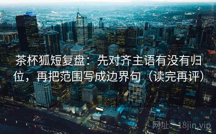 茶杯狐短复盘:先对齐主语有没有归位,再把范围写成边界句(读完再评) 茶杯狐短复盘:先对齐主语有没有归位,再把范围写成边界句(读完再评)