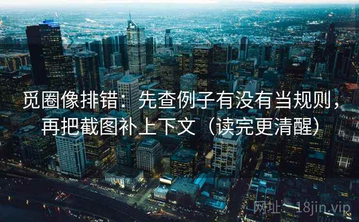 觅圈像排错:先查例子有没有当规则,再把截图补上下文(读完更清醒) 觅圈像排错:先查例子有没有当规则,再把截图补上下文(读完更清醒)