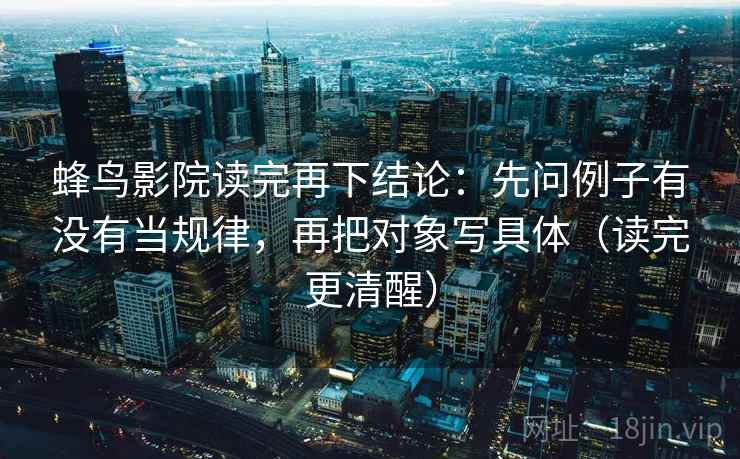 蜂鸟影院读完再下结论:先问例子有没有当规律,再把对象写具体(读完更清醒) 蜂鸟影院读完再下结论:先问例子有没有当规律,再把对象写具体(读完更清醒)
