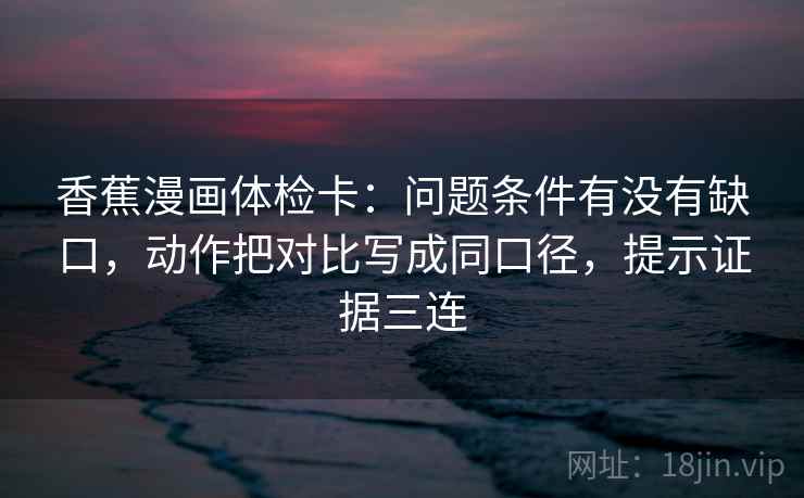 香蕉漫画体检卡:问题条件有没有缺口,动作把对比写成同口径,提示证据三连 香蕉漫画体检卡:问题条件有没有缺口,动作把对比写成同口径,提示证据三连