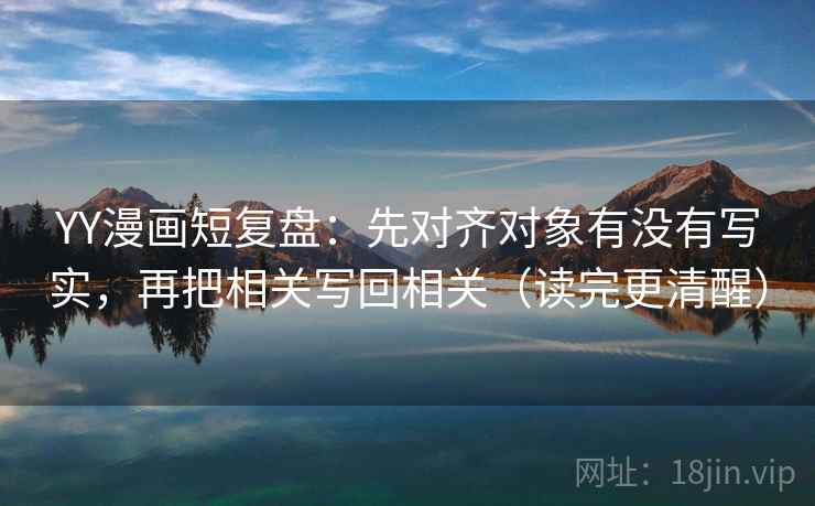 YY漫画短复盘:先对齐对象有没有写实,再把相关写回相关(读完更清醒) YY漫画短复盘:先对齐对象有没有写实,再把相关写回相关(读完更清醒)