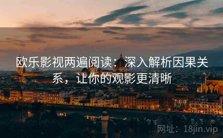 欧乐影视两遍阅读:深入解析因果关系,让你的观影更清晰 欧乐影视两遍阅读:深入解析因果关系,让你的观影更清晰