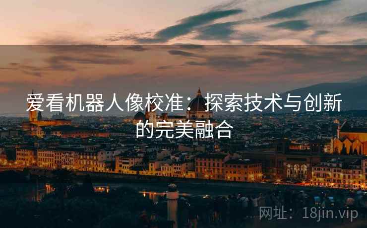 爱看机器人像校准:探索技术与创新的完美融合 爱看机器人像校准:探索技术与创新的完美融合
