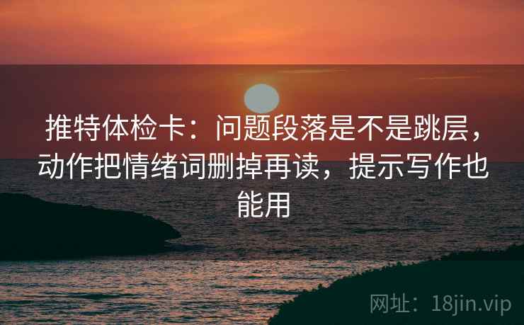 推特体检卡:问题段落是不是跳层,动作把情绪词删掉再读,提示写作也能用 推特体检卡:问题段落是不是跳层,动作把情绪词删掉再读,提示写作也能用
