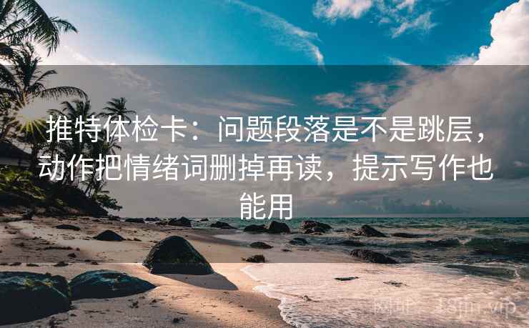 推特体检卡:问题段落是不是跳层,动作把情绪词删掉再读,提示写作也能用 推特体检卡:问题段落是不是跳层,动作把情绪词删掉再读,提示写作也能用