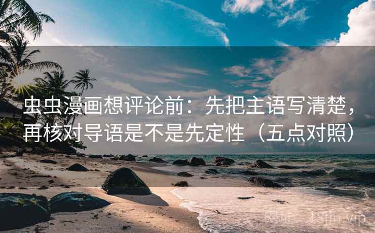 虫虫漫画想评论前:先把主语写清楚,再核对导语是不是先定性(五点对照) 虫虫漫画想评论前:先把主语写清楚,再核对导语是不是先定性(五点对照)