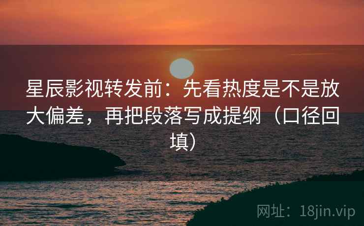星辰影视转发前:先看热度是不是放大偏差,再把段落写成提纲(口径回填) 星辰影视转发前:先看热度是不是放大偏差,再把段落写成提纲(口径回填)